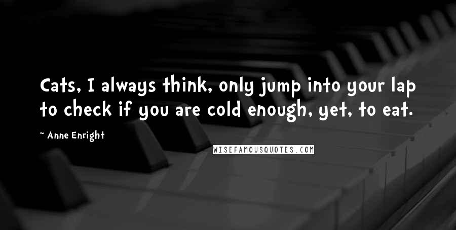 Anne Enright Quotes: Cats, I always think, only jump into your lap to check if you are cold enough, yet, to eat.