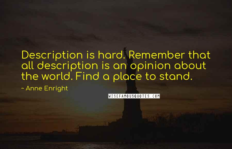 Anne Enright Quotes: Description is hard. Remember that all description is an opinion about the world. Find a place to stand.