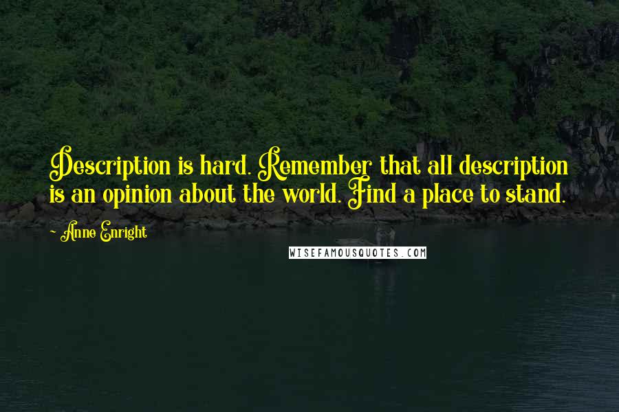 Anne Enright Quotes: Description is hard. Remember that all description is an opinion about the world. Find a place to stand.