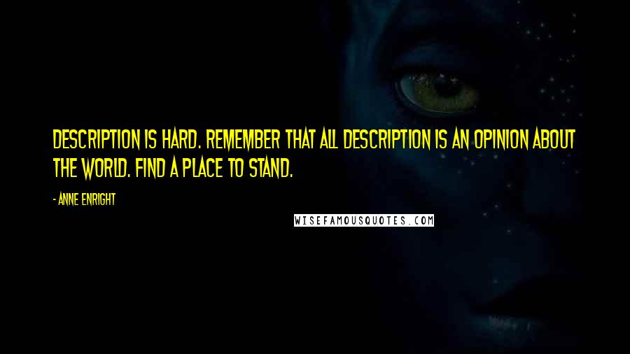 Anne Enright Quotes: Description is hard. Remember that all description is an opinion about the world. Find a place to stand.