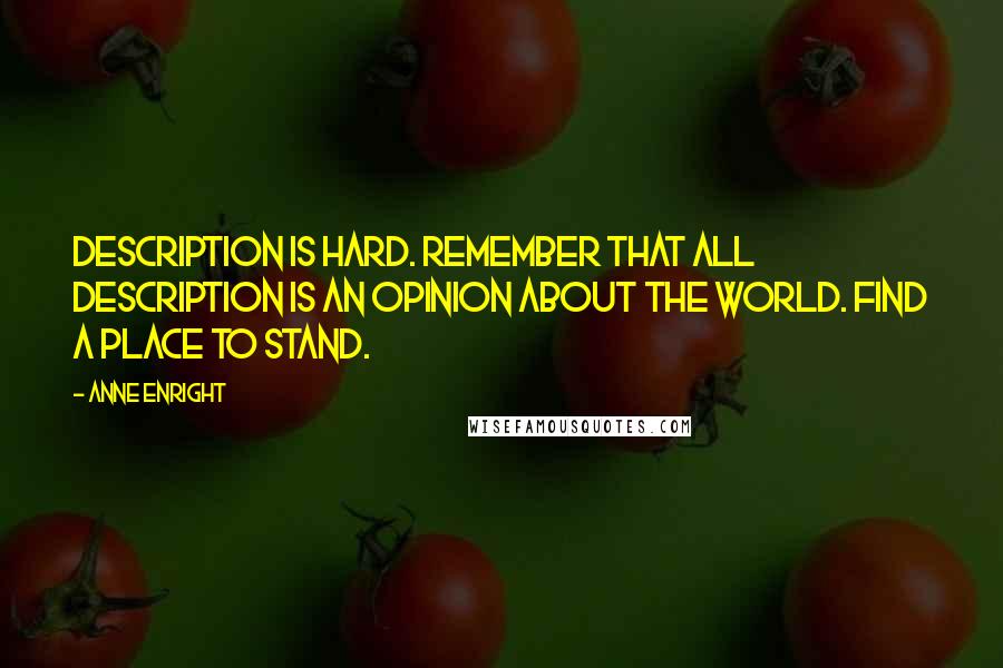 Anne Enright Quotes: Description is hard. Remember that all description is an opinion about the world. Find a place to stand.