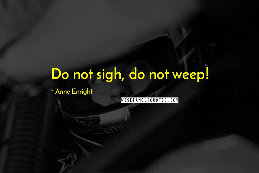 Anne Enright Quotes: Do not sigh, do not weep!