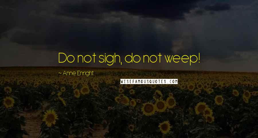 Anne Enright Quotes: Do not sigh, do not weep!