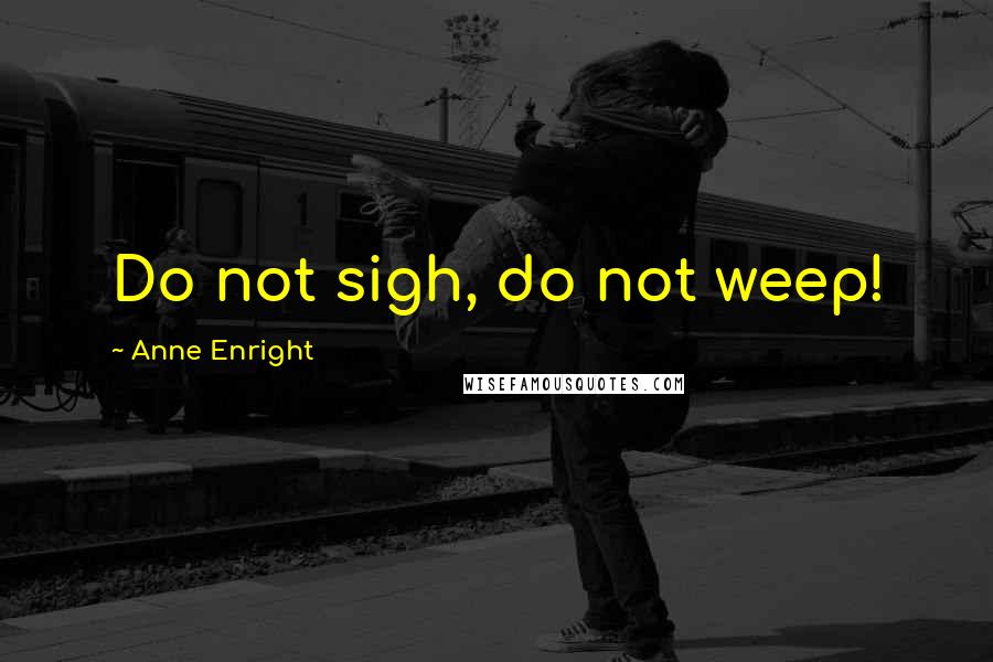 Anne Enright Quotes: Do not sigh, do not weep!