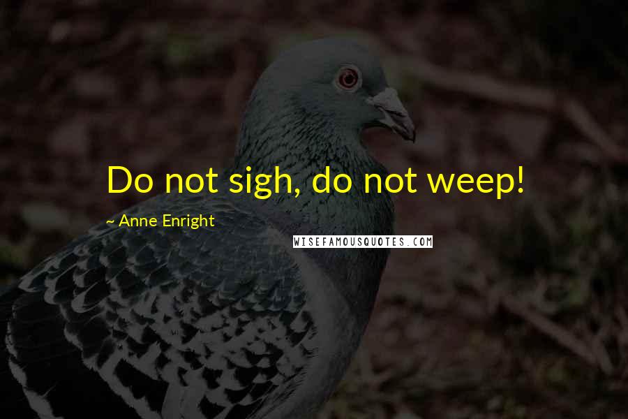 Anne Enright Quotes: Do not sigh, do not weep!