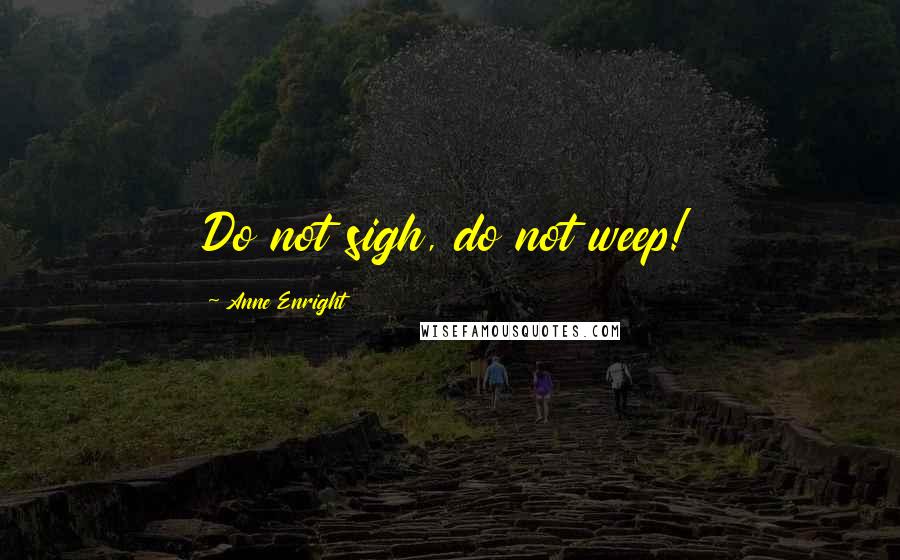 Anne Enright Quotes: Do not sigh, do not weep!