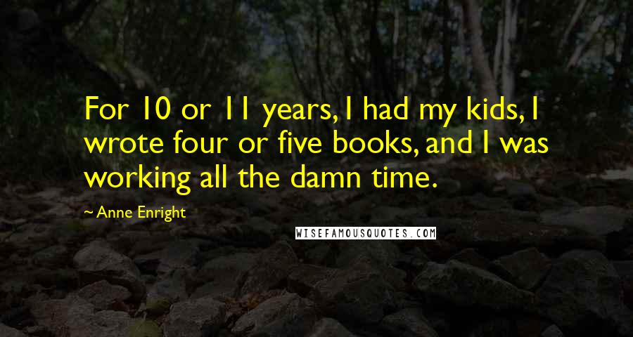 Anne Enright Quotes: For 10 or 11 years, I had my kids, I wrote four or five books, and I was working all the damn time.