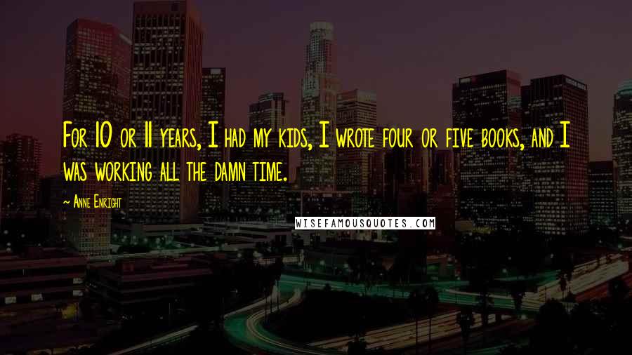 Anne Enright Quotes: For 10 or 11 years, I had my kids, I wrote four or five books, and I was working all the damn time.