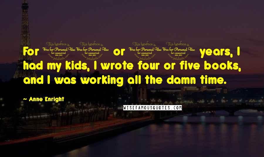 Anne Enright Quotes: For 10 or 11 years, I had my kids, I wrote four or five books, and I was working all the damn time.