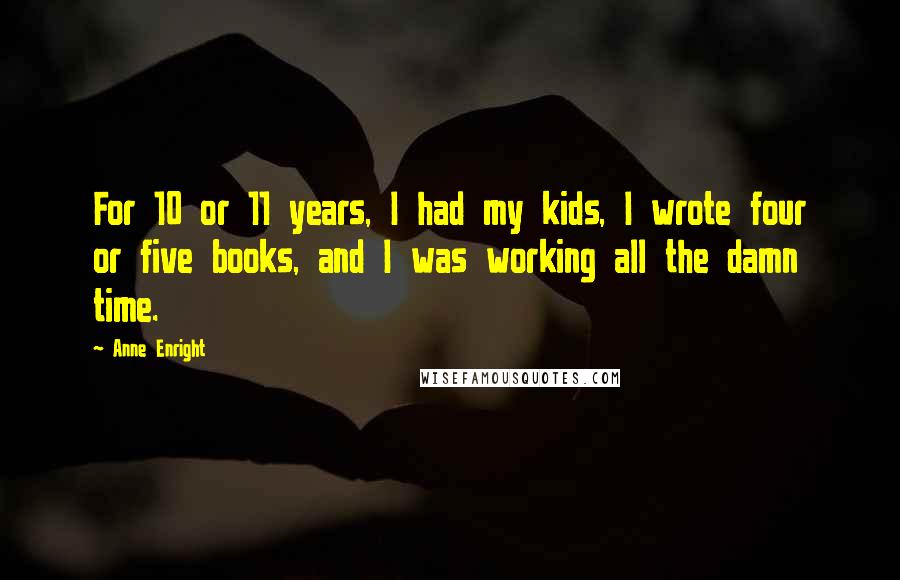 Anne Enright Quotes: For 10 or 11 years, I had my kids, I wrote four or five books, and I was working all the damn time.