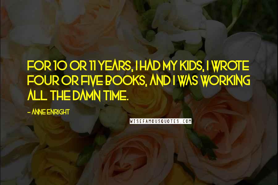 Anne Enright Quotes: For 10 or 11 years, I had my kids, I wrote four or five books, and I was working all the damn time.