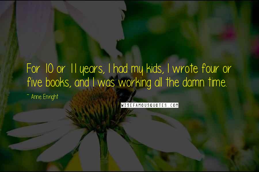 Anne Enright Quotes: For 10 or 11 years, I had my kids, I wrote four or five books, and I was working all the damn time.