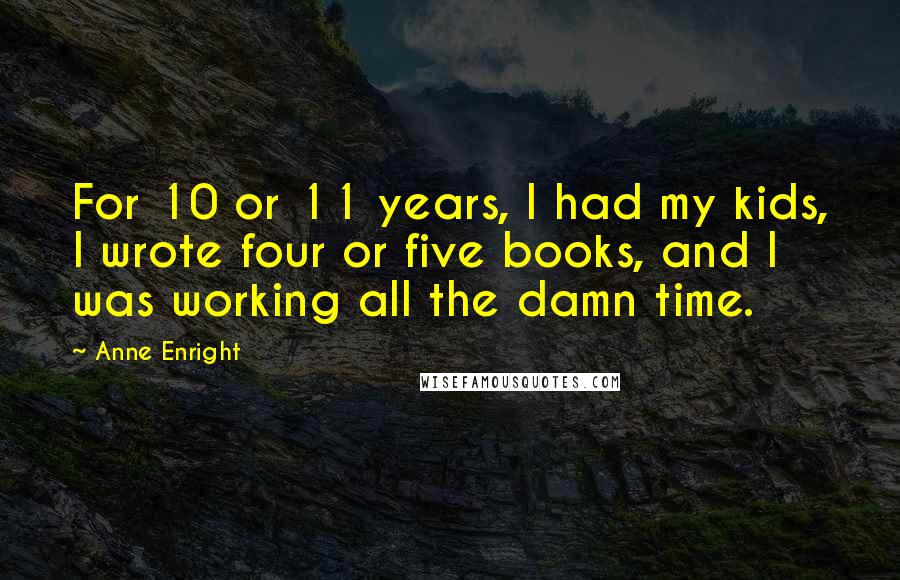 Anne Enright Quotes: For 10 or 11 years, I had my kids, I wrote four or five books, and I was working all the damn time.