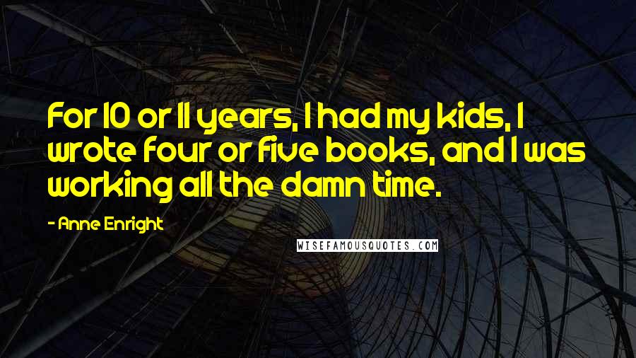 Anne Enright Quotes: For 10 or 11 years, I had my kids, I wrote four or five books, and I was working all the damn time.