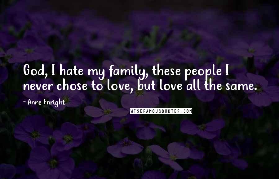 Anne Enright Quotes: God, I hate my family, these people I never chose to love, but love all the same.