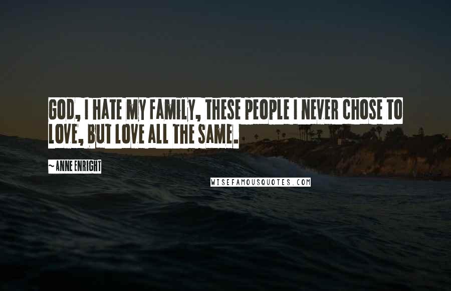 Anne Enright Quotes: God, I hate my family, these people I never chose to love, but love all the same.
