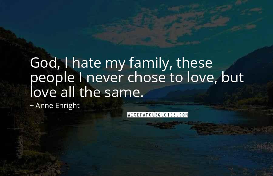 Anne Enright Quotes: God, I hate my family, these people I never chose to love, but love all the same.