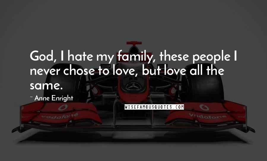 Anne Enright Quotes: God, I hate my family, these people I never chose to love, but love all the same.