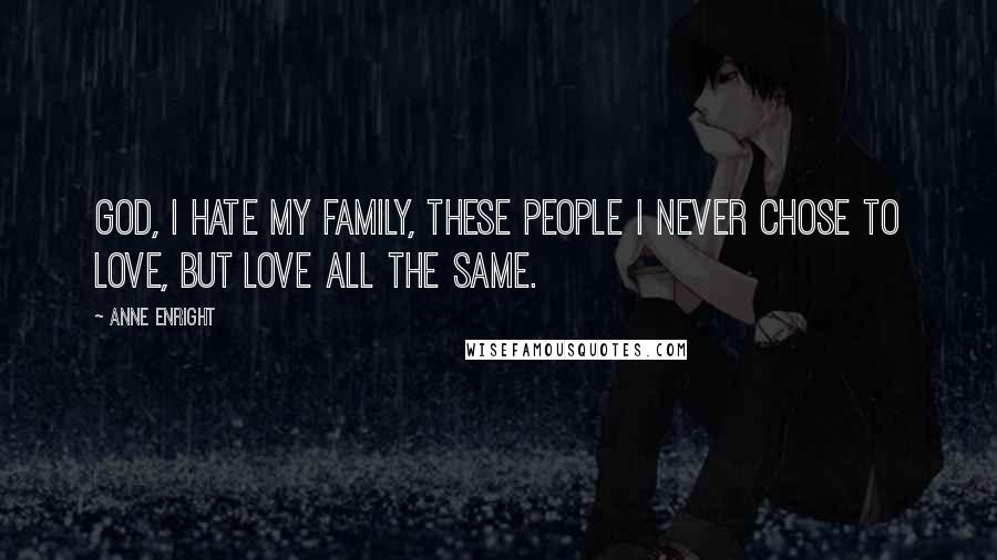 Anne Enright Quotes: God, I hate my family, these people I never chose to love, but love all the same.