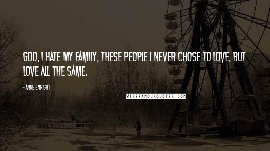 Anne Enright Quotes: God, I hate my family, these people I never chose to love, but love all the same.