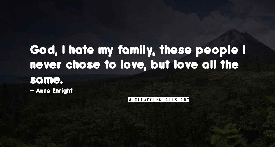 Anne Enright Quotes: God, I hate my family, these people I never chose to love, but love all the same.