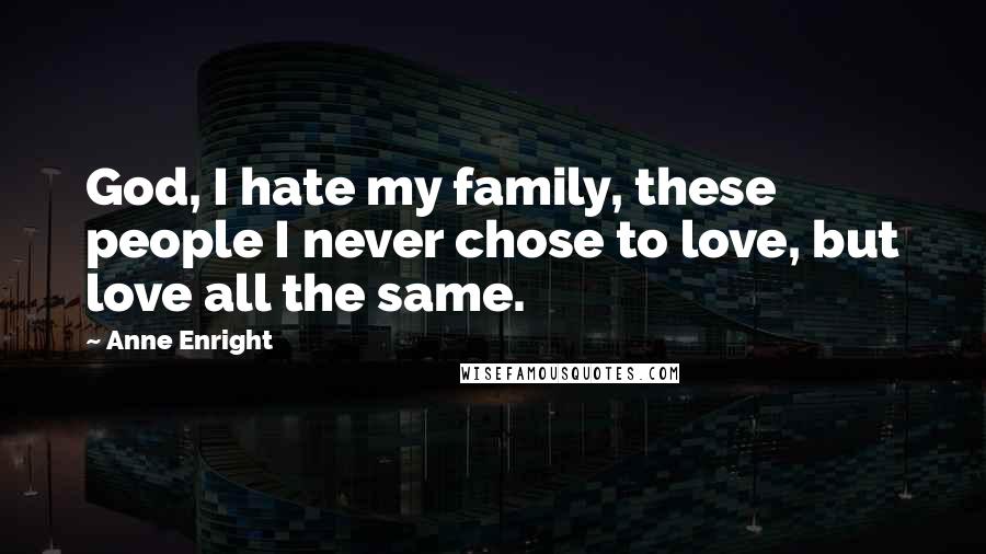 Anne Enright Quotes: God, I hate my family, these people I never chose to love, but love all the same.