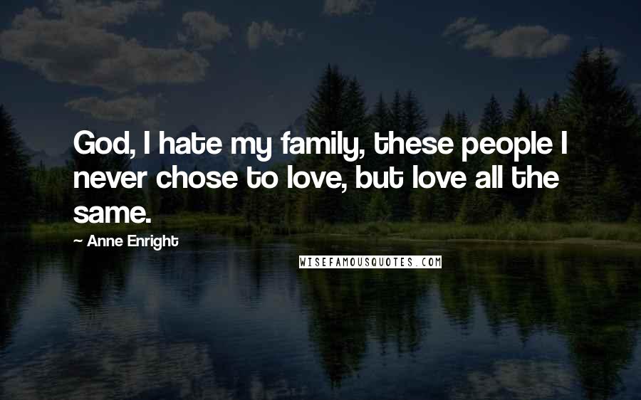 Anne Enright Quotes: God, I hate my family, these people I never chose to love, but love all the same.