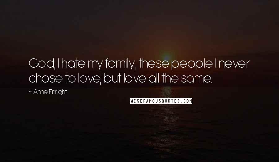 Anne Enright Quotes: God, I hate my family, these people I never chose to love, but love all the same.