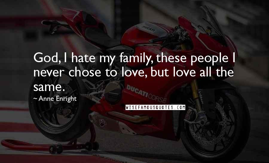 Anne Enright Quotes: God, I hate my family, these people I never chose to love, but love all the same.