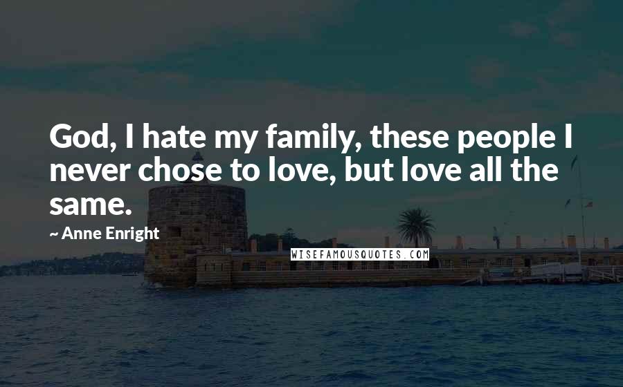 Anne Enright Quotes: God, I hate my family, these people I never chose to love, but love all the same.