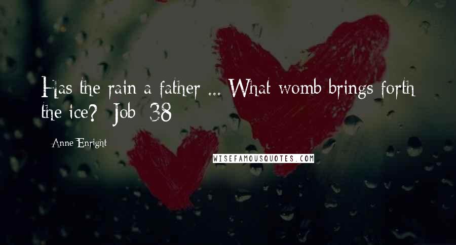 Anne Enright Quotes: Has the rain a father ... What womb brings forth the ice?- Job: 38