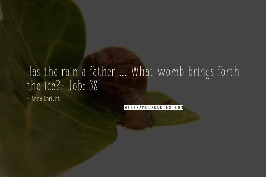 Anne Enright Quotes: Has the rain a father ... What womb brings forth the ice?- Job: 38