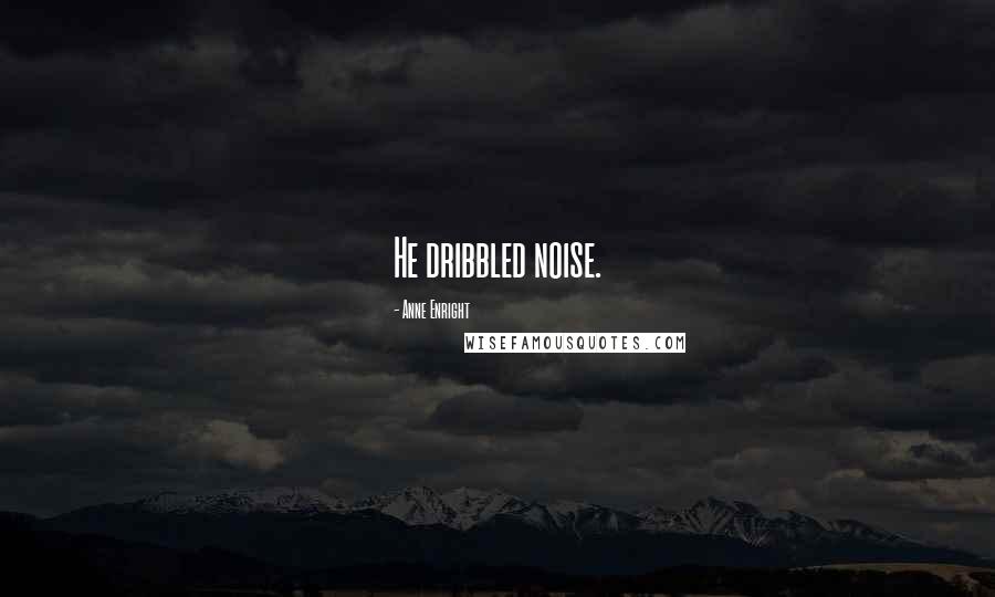 Anne Enright Quotes: He dribbled noise.