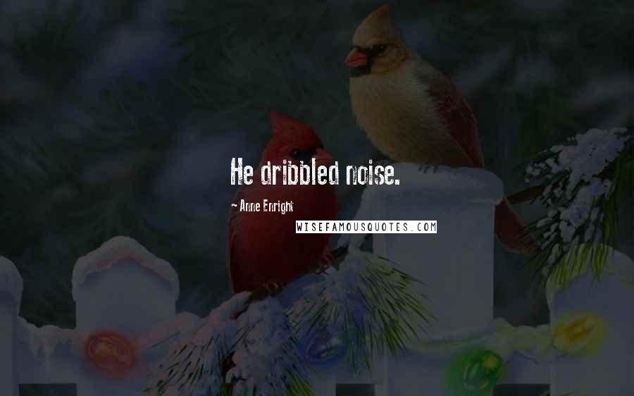 Anne Enright Quotes: He dribbled noise.