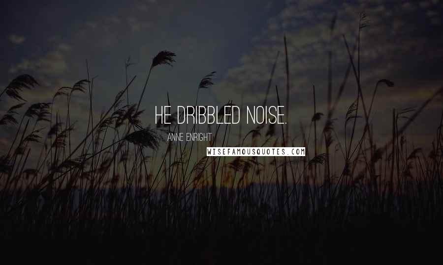 Anne Enright Quotes: He dribbled noise.