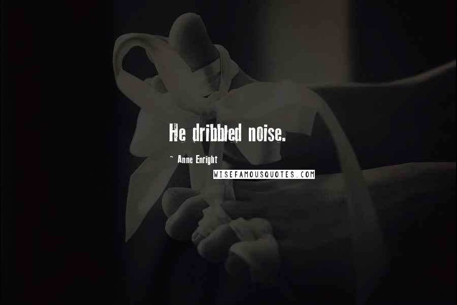 Anne Enright Quotes: He dribbled noise.
