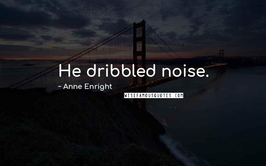 Anne Enright Quotes: He dribbled noise.