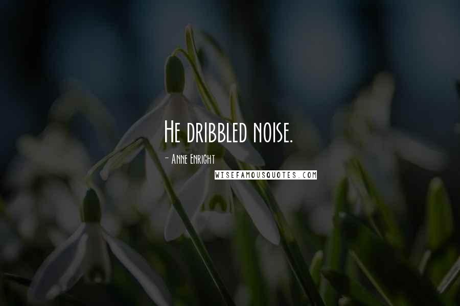 Anne Enright Quotes: He dribbled noise.