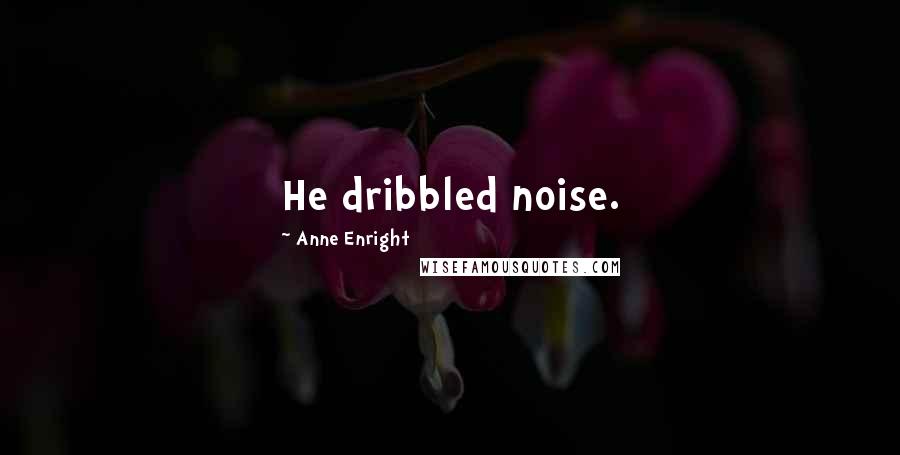 Anne Enright Quotes: He dribbled noise.