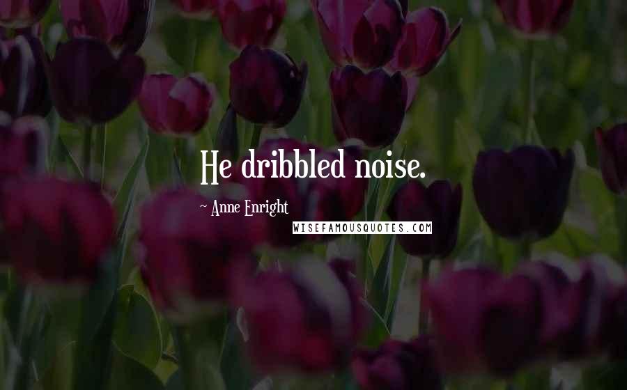 Anne Enright Quotes: He dribbled noise.