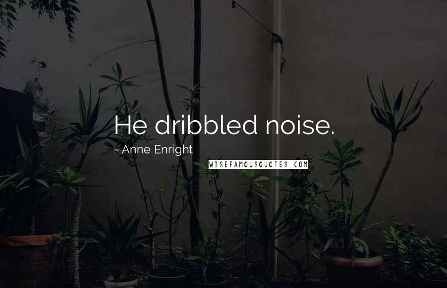 Anne Enright Quotes: He dribbled noise.