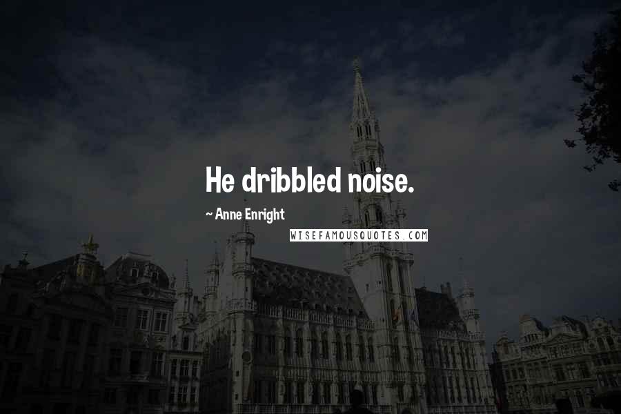 Anne Enright Quotes: He dribbled noise.