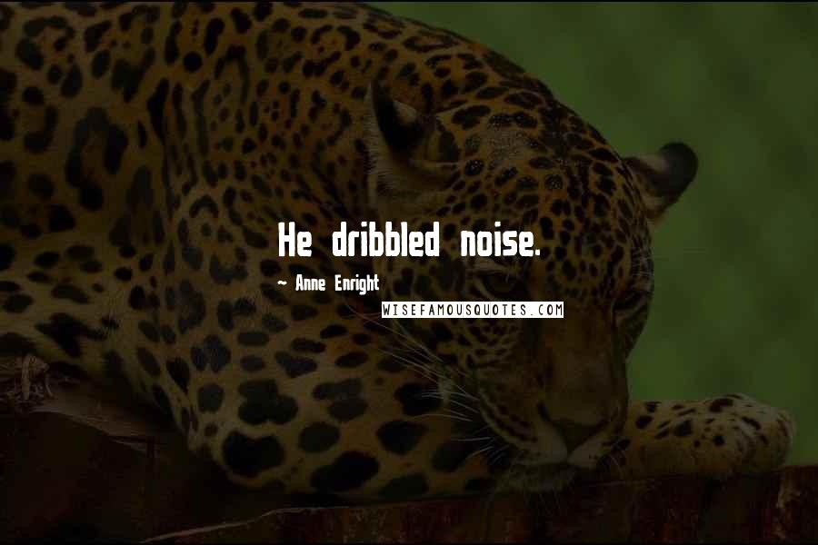 Anne Enright Quotes: He dribbled noise.