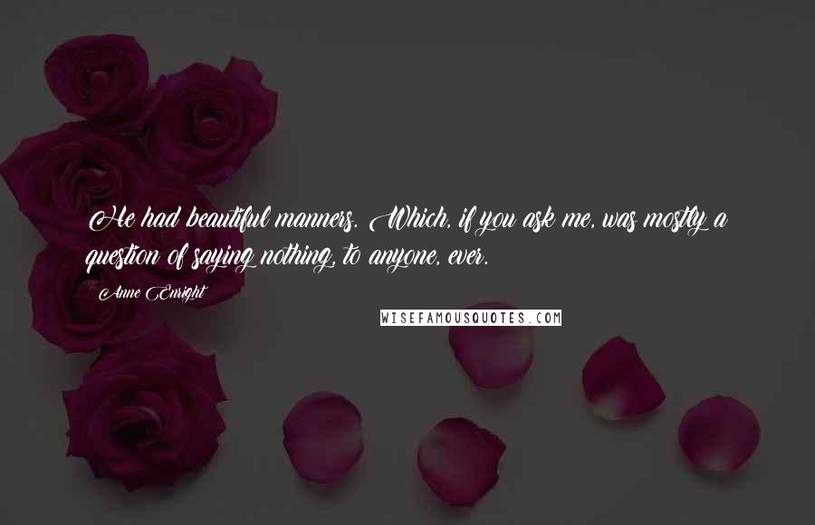 Anne Enright Quotes: He had beautiful manners. Which, if you ask me, was mostly a question of saying nothing, to anyone, ever.