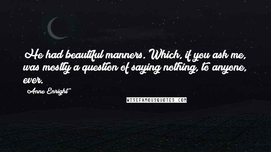 Anne Enright Quotes: He had beautiful manners. Which, if you ask me, was mostly a question of saying nothing, to anyone, ever.