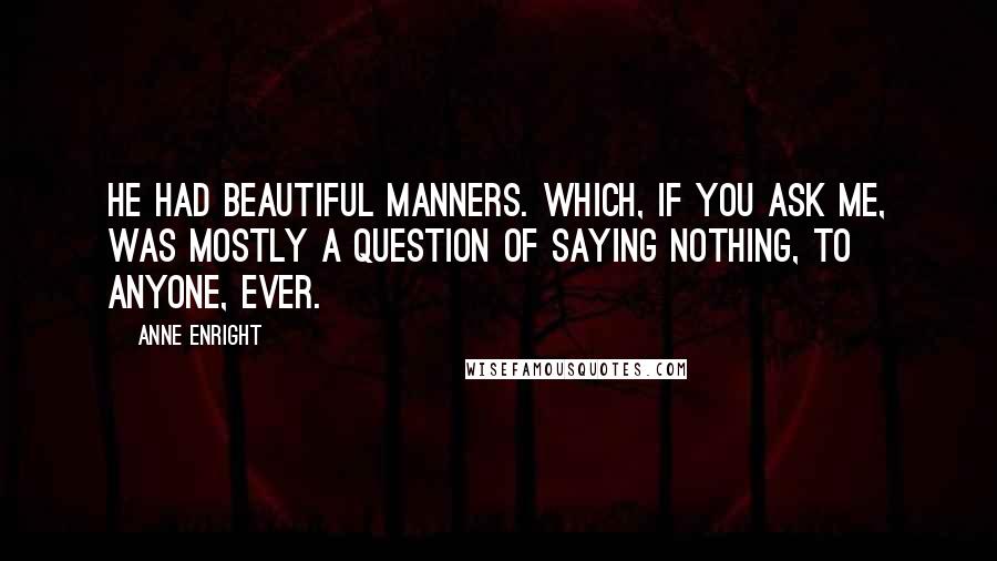 Anne Enright Quotes: He had beautiful manners. Which, if you ask me, was mostly a question of saying nothing, to anyone, ever.