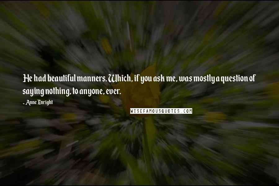 Anne Enright Quotes: He had beautiful manners. Which, if you ask me, was mostly a question of saying nothing, to anyone, ever.