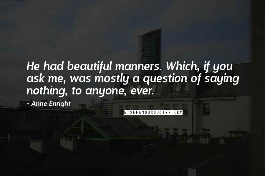 Anne Enright Quotes: He had beautiful manners. Which, if you ask me, was mostly a question of saying nothing, to anyone, ever.