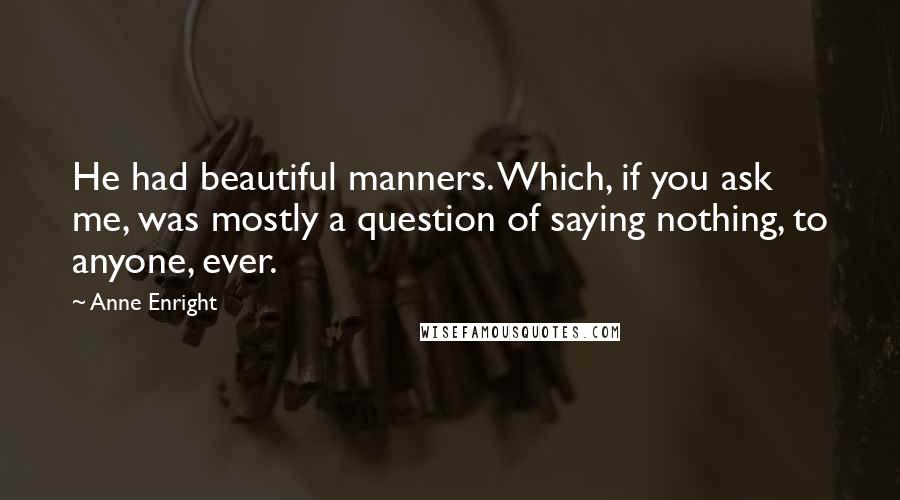 Anne Enright Quotes: He had beautiful manners. Which, if you ask me, was mostly a question of saying nothing, to anyone, ever.