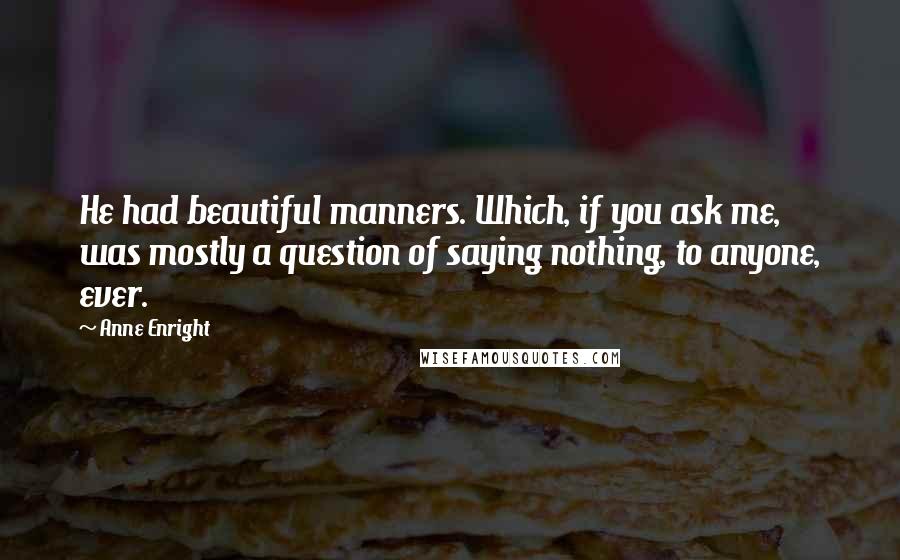 Anne Enright Quotes: He had beautiful manners. Which, if you ask me, was mostly a question of saying nothing, to anyone, ever.